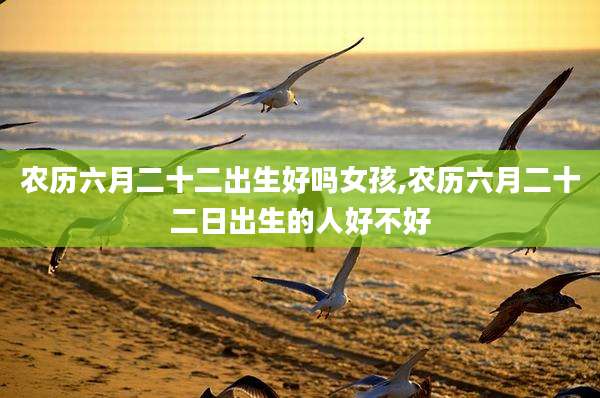 农历六月二十二出生好吗女孩,农历六月二十二日出生的人好不好