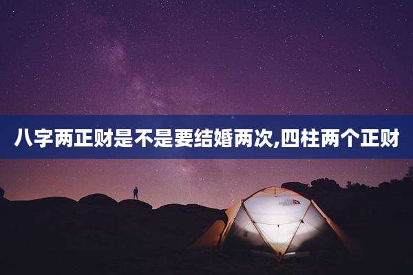 八字两正财是不是要结婚两次,四柱两个正财