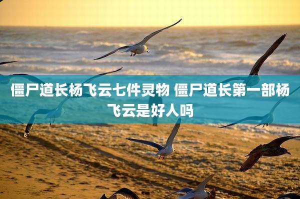 僵尸道长杨飞云七件灵物 僵尸道长第一部杨飞云是好人吗