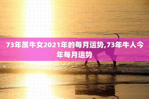 73年属牛女2021年的每月运势,73年牛人今年每月运势