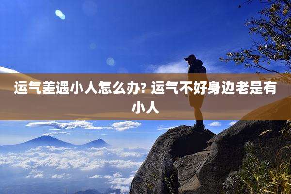 运气差遇小人怎么办? 运气不好身边老是有小人