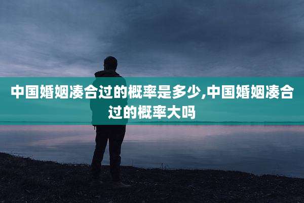 中国婚姻凑合过的概率是多少,中国婚姻凑合过的概率大吗