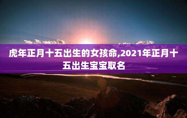 虎年正月十五出生的女孩命,2021年正月十五出生宝宝取名
