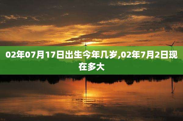 02年07月17日出生今年几岁,02年7月2日现在多大