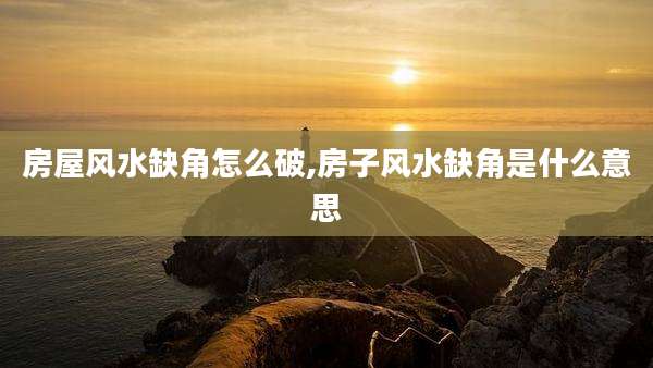 房屋风水缺角怎么破,房子风水缺角是什么意思