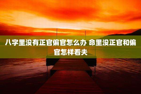 八字里没有正官偏官怎么办 命里没正官和偏官怎样看夫