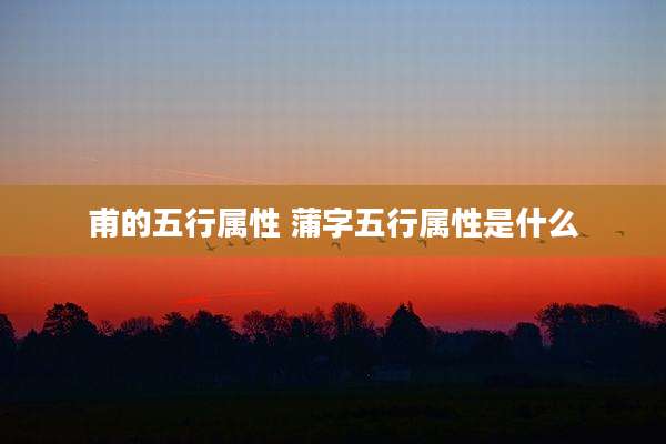 甫的五行属性 蒲字五行属性是什么