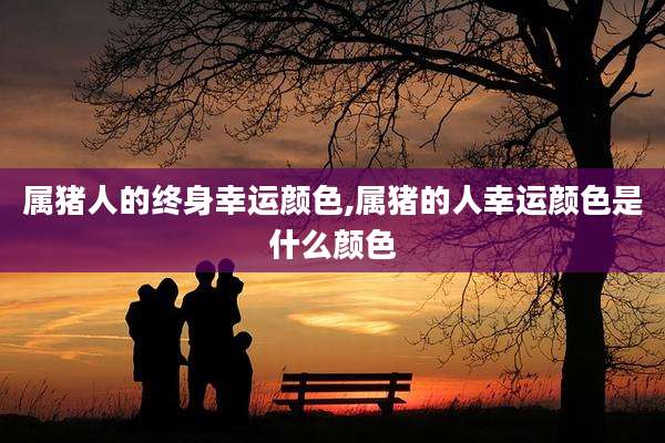 属猪人的终身幸运颜色,属猪的人幸运颜色是什么颜色