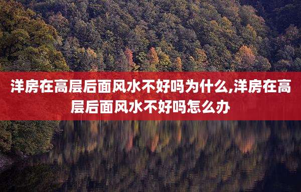 洋房在高层后面风水不好吗为什么,洋房在高层后面风水不好吗怎么办