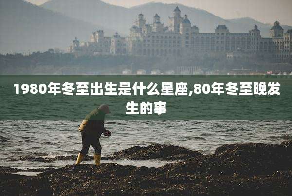 1980年冬至出生是什么星座,80年冬至晚发生的事