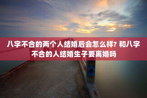 八字不合的两个人结婚后会怎么样? 和八字不合的人结婚生子要离婚吗