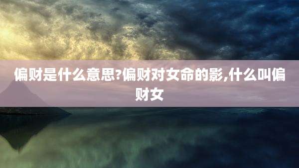 偏财是什么意思?偏财对女命的影,什么叫偏财女