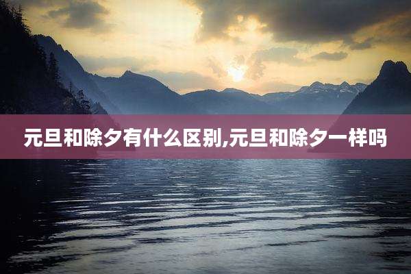 元旦和除夕有什么区别,元旦和除夕一样吗
