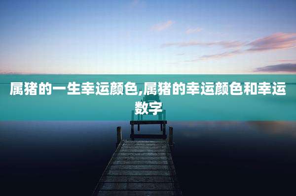 属猪的一生幸运颜色,属猪的幸运颜色和幸运数字