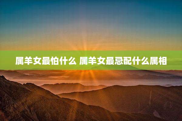 属羊女最怕什么 属羊女最忌配什么属相