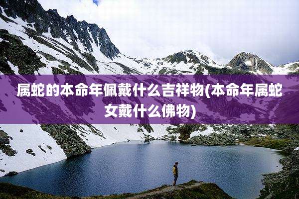 属蛇的本命年佩戴什么吉祥物(本命年属蛇女戴什么佛物)