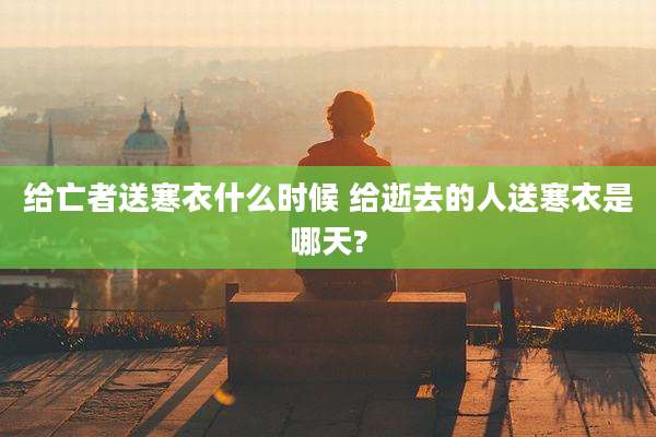 给亡者送寒衣什么时候 给逝去的人送寒衣是哪天?