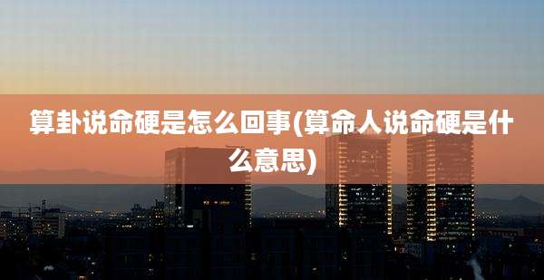 算卦说命硬是怎么回事(算命人说命硬是什么意思)