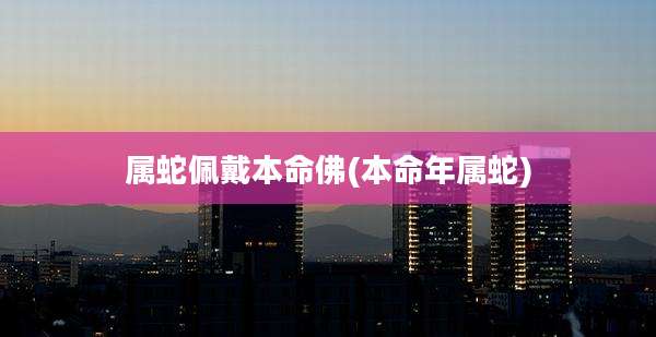 属蛇佩戴本命佛(本命年属蛇)