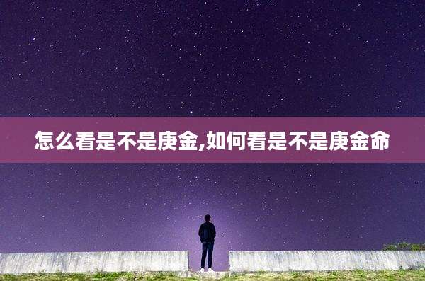 怎么看是不是庚金,如何看是不是庚金命