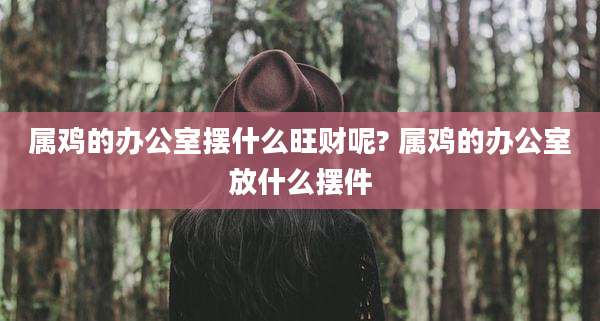 属鸡的办公室摆什么旺财呢? 属鸡的办公室放什么摆件