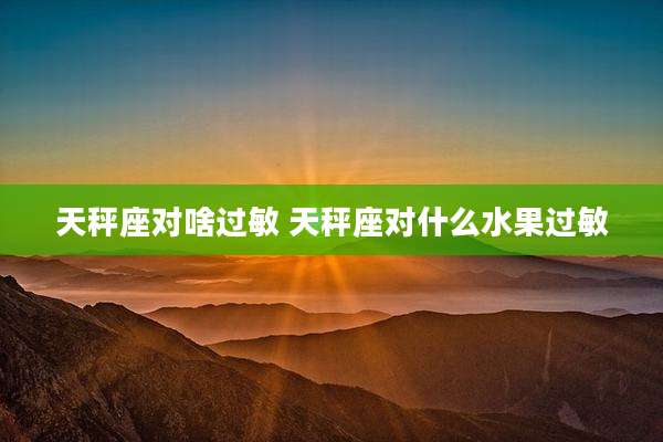 天秤座对啥过敏 天秤座对什么水果过敏