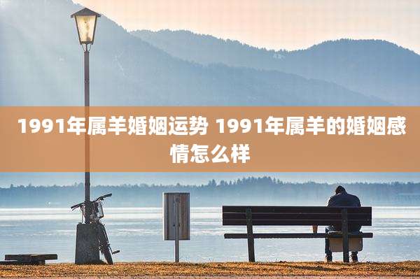 1991年属羊婚姻运势 1991年属羊的婚姻感情怎么样