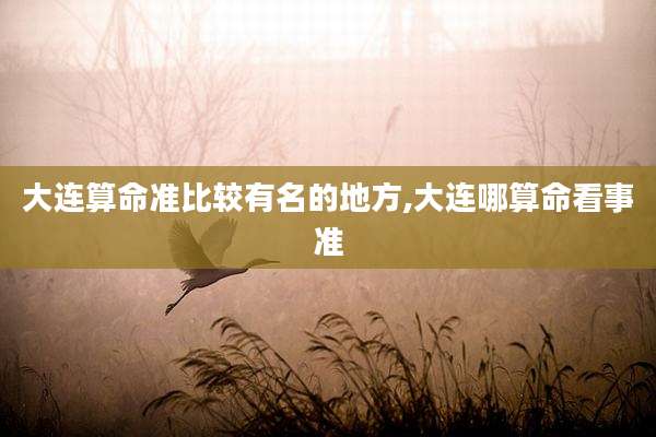 大连算命准比较有名的地方,大连哪算命看事准