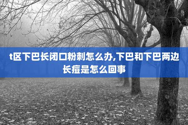 t区下巴长闭口粉刺怎么办,下巴和下巴两边长痘是怎么回事