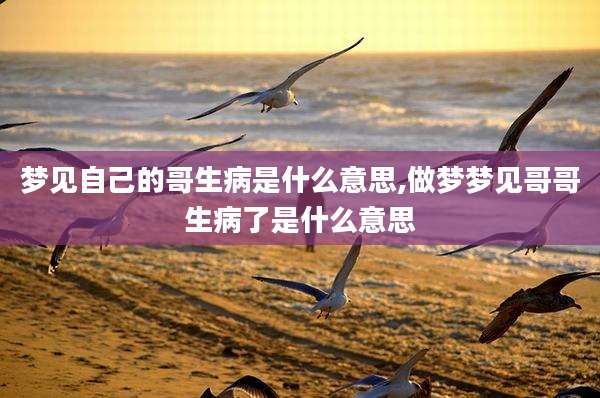梦见自己的哥生病是什么意思,做梦梦见哥哥生病了是什么意思