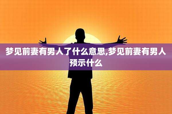 梦见前妻有男人了什么意思,梦见前妻有男人预示什么