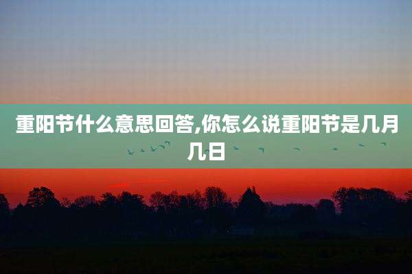 重阳节什么意思回答,你怎么说重阳节是几月几日