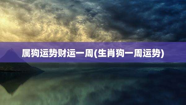 属狗运势财运一周(生肖狗一周运势)