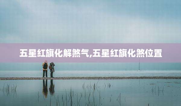 五星红旗化解煞气,五星红旗化煞位置
