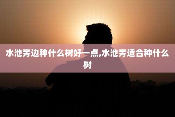水池旁边种什么树好一点,水池旁适合种什么树