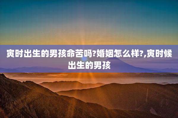 寅时出生的男孩命苦吗?婚姻怎么样?,寅时候出生的男孩