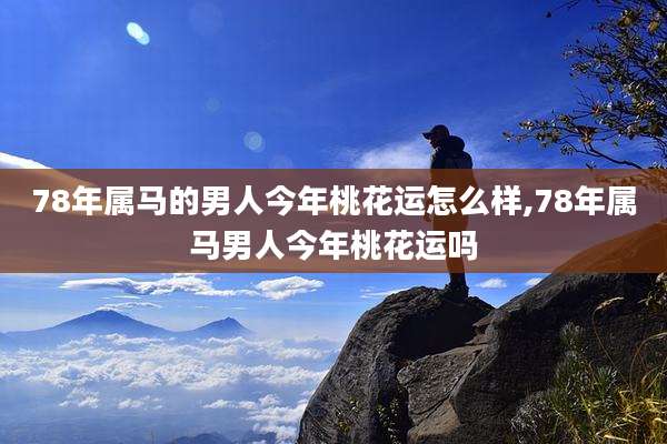 78年属马的男人今年桃花运怎么样,78年属马男人今年桃花运吗