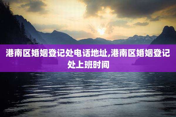 港南区婚姻登记处电话地址,港南区婚姻登记处上班时间