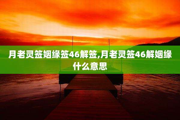 月老灵签姻缘签46解签,月老灵签46解姻缘什么意思