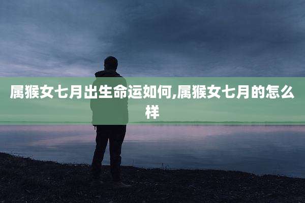 属猴女七月出生命运如何,属猴女七月的怎么样