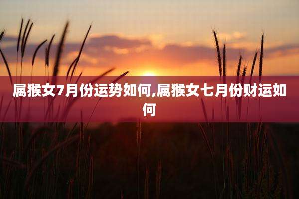 属猴女7月份运势如何,属猴女七月份财运如何