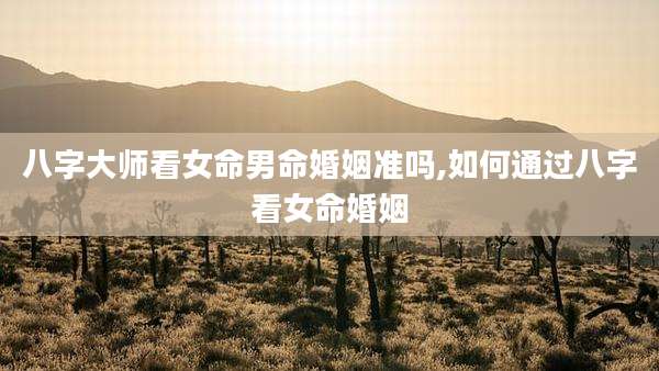 八字大师看女命男命婚姻准吗,如何通过八字看女命婚姻