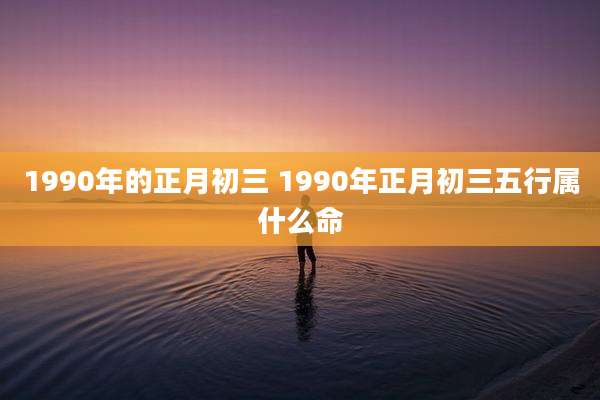 1990年的正月初三 1990年正月初三五行属什么命