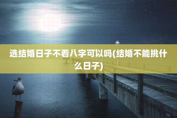 选结婚日子不看八字可以吗(结婚不能挑什么日子)