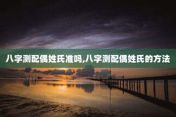 八字测配偶姓氏准吗,八字测配偶姓氏的方法