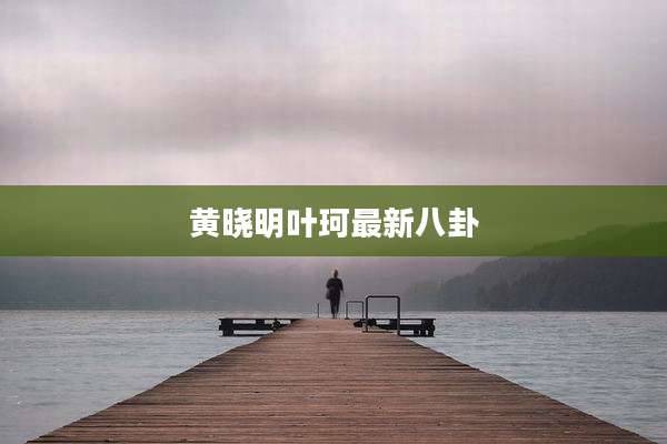 黄晓明叶珂最新八卦