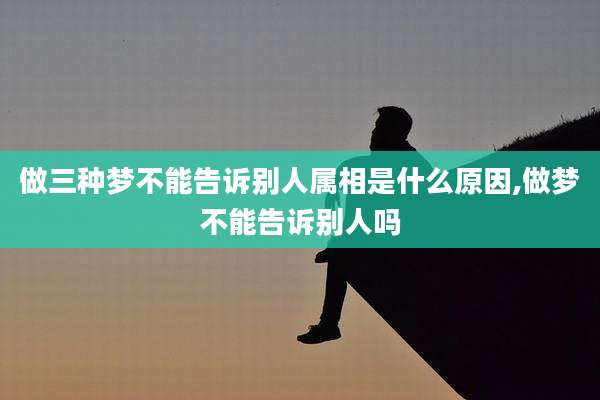 做三种梦不能告诉别人属相是什么原因,做梦不能告诉别人吗