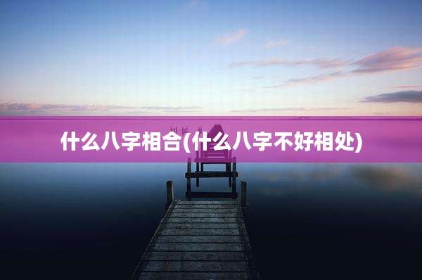 什么八字相合(什么八字不好相处)