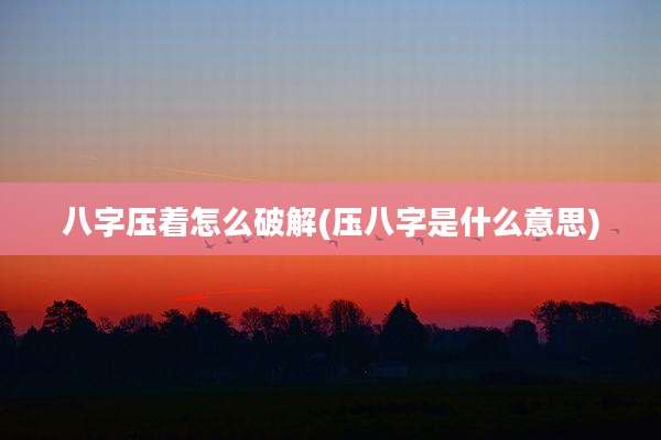 八字压着怎么破解(压八字是什么意思)