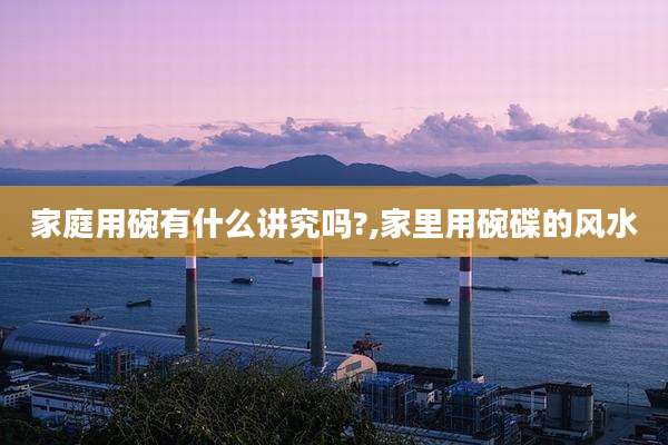 家庭用碗有什么讲究吗?,家里用碗碟的风水